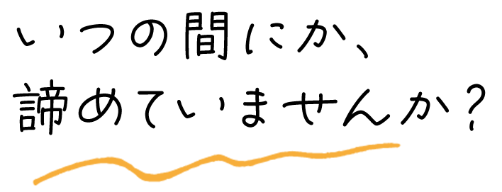 いつの間にか、諦めていませんか？